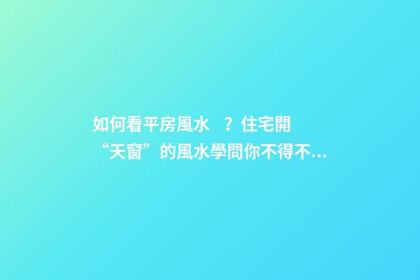 如何看平房風水？住宅開“天窗”的風水學問你不得不懂